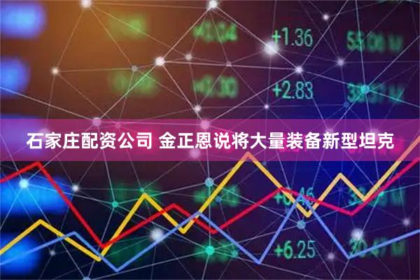 石家庄配资公司 金正恩说将大量装备新型坦克