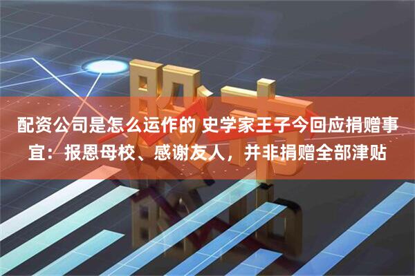 配资公司是怎么运作的 史学家王子今回应捐赠事宜：报恩母校、感谢友人，并非捐赠全部津贴