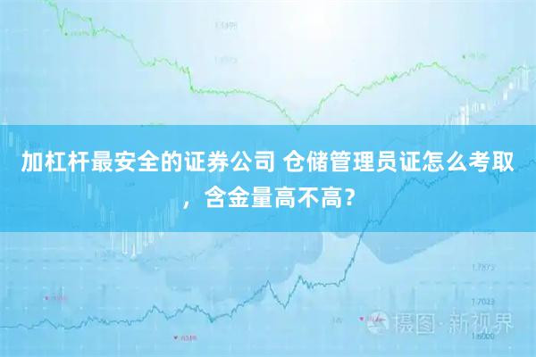 加杠杆最安全的证券公司 仓储管理员证怎么考取，含金量高不高？