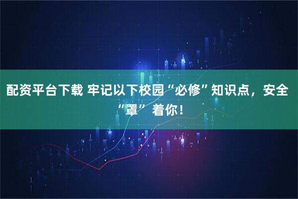 配资平台下载 牢记以下校园“必修”知识点，安全 “罩” 着你！