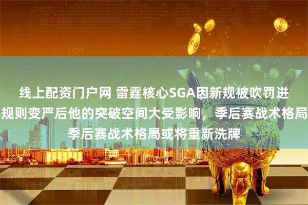 线上配资门户网 雷霆核心SGA因新规被吹罚进攻犯规，比赛规则变严后他的突破空间大受影响，季后赛战术格局或将重新洗牌