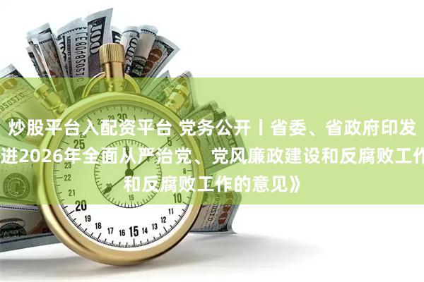 炒股平台入配资平台 党务公开丨省委、省政府印发《关于推进2026年全面从严治党、党风廉政建设和反腐败工作的意见》