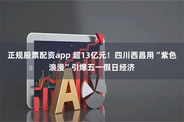 正规股票配资app 超13亿元！四川西昌用“紫色浪漫”引爆五一假日经济