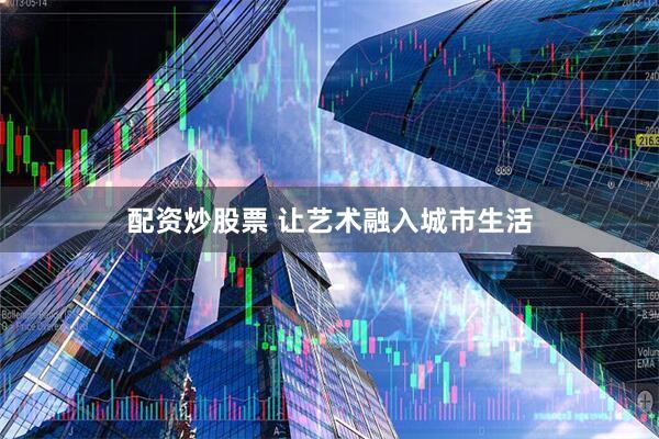 配资炒股票 让艺术融入城市生活